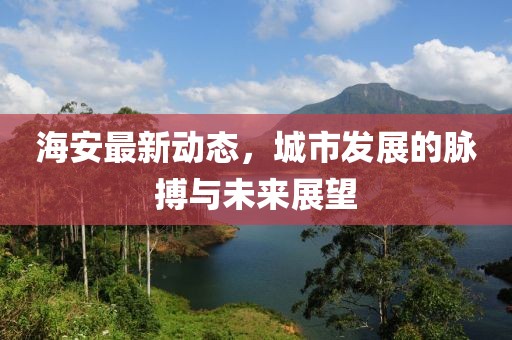 海安最新动态，城市发展的脉搏与未来展望
