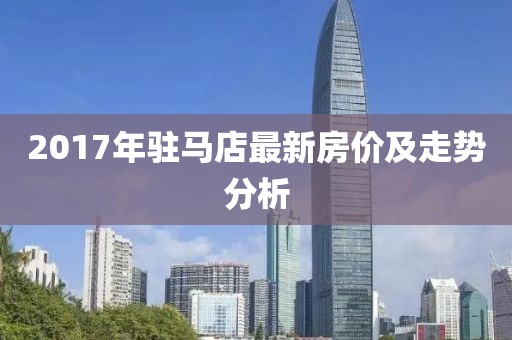 2017年驻马店最新房价及走势分析