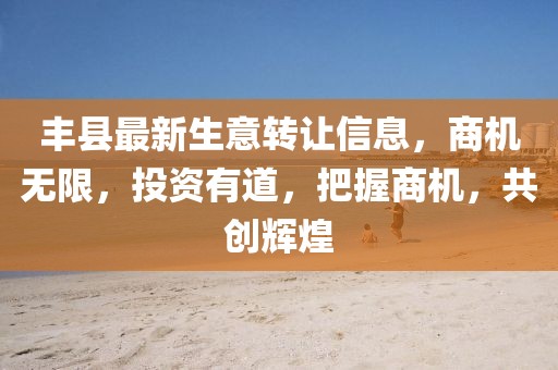 丰县最新生意转让信息，商机无限，投资有道，把握商机，共创辉煌