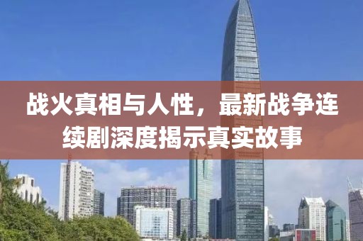 战火真相与人性，最新战争连续剧深度揭示真实故事