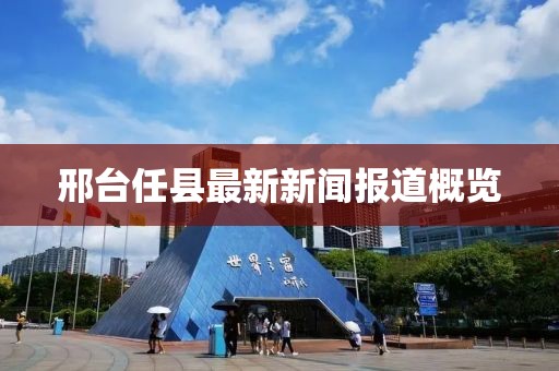 邢台任县最新新闻报道概览