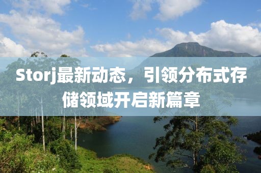 Storj最新动态，引领分布式存储领域开启新篇章