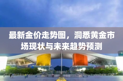 最新金价走势图，洞悉黄金市场现状与未来趋势预测