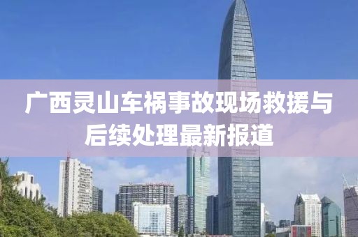广西灵山车祸事故现场救援与后续处理最新报道