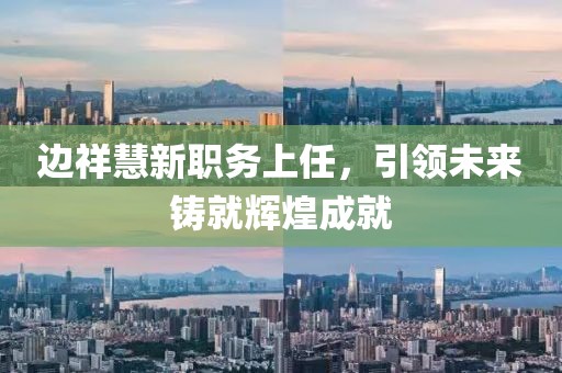 边祥慧新职务上任，引领未来铸就辉煌成就