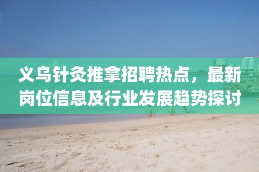 义乌针灸推拿招聘热点，最新岗位信息及行业发展趋势探讨
