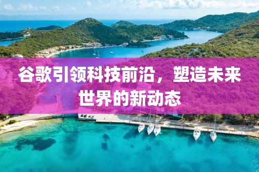 谷歌引领科技前沿，塑造未来世界的新动态