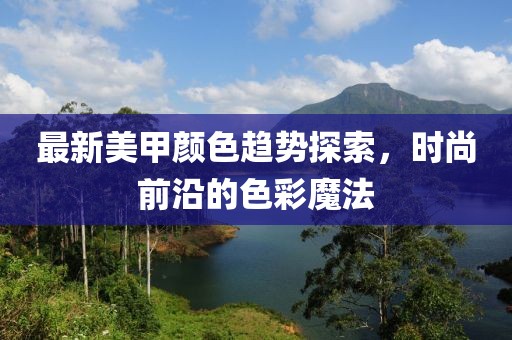 最新美甲颜色趋势探索，时尚前沿的色彩魔法