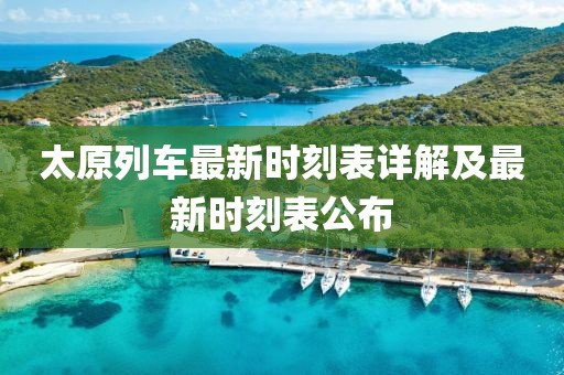 太原列车最新时刻表详解及最新时刻表公布