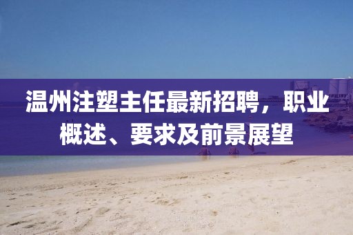 温州注塑主任最新招聘，职业概述、要求及前景展望