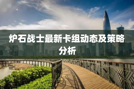 炉石战士最新卡组动态及策略分析