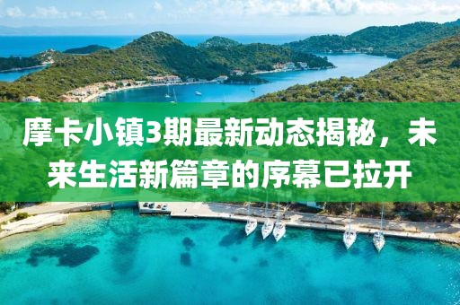 摩卡小镇3期最新动态揭秘，未来生活新篇章的序幕已拉开