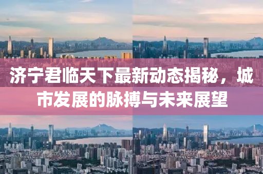济宁君临天下最新动态揭秘，城市发展的脉搏与未来展望