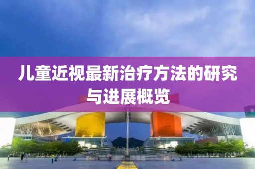 儿童近视最新治疗方法的研究与进展概览