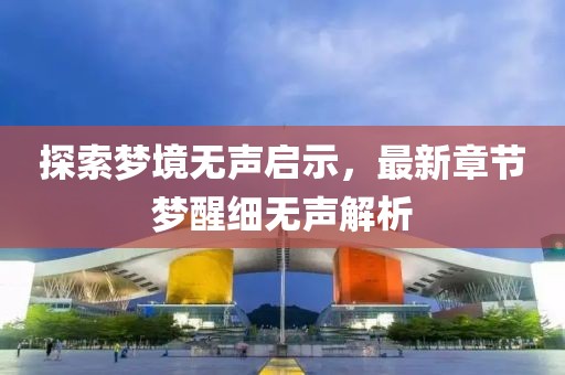 探索梦境无声启示，最新章节梦醒细无声解析