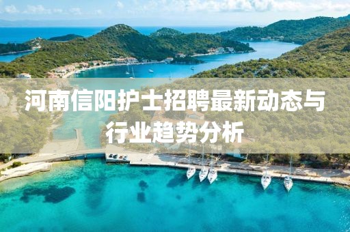河南信阳护士招聘最新动态与行业趋势分析