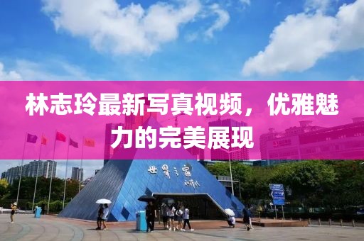 林志玲最新写真视频，优雅魅力的完美展现