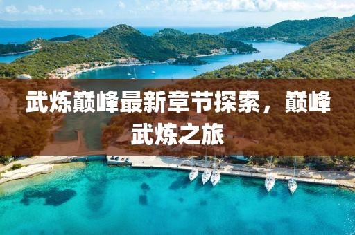 武炼巅峰最新章节探索，巅峰武炼之旅