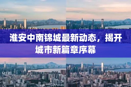 淮安中南锦城最新动态，揭开城市新篇章序幕