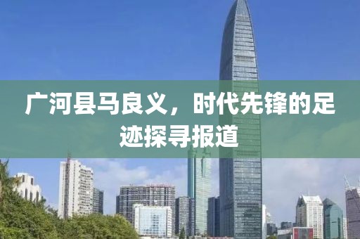 广河县马良义，时代先锋的足迹探寻报道