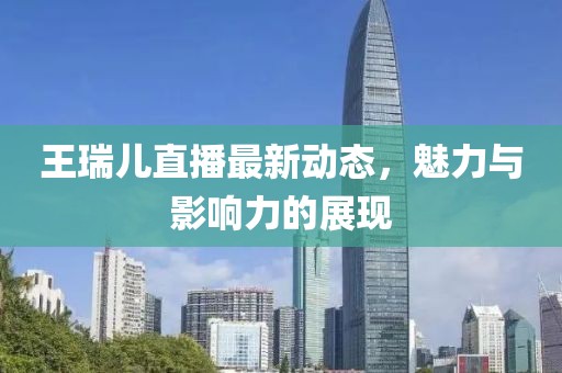 王瑞儿直播最新动态，魅力与影响力的展现