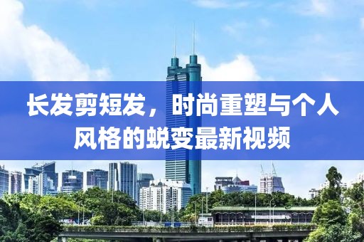 长发剪短发，时尚重塑与个人风格的蜕变最新视频