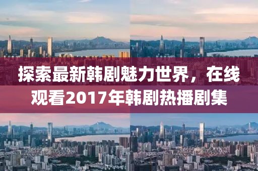 探索最新韩剧魅力世界，在线观看2017年韩剧热播剧集