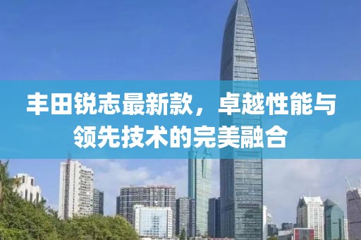 丰田锐志最新款，卓越性能与领先技术的完美融合