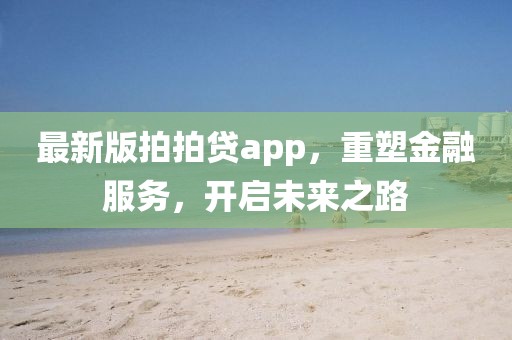最新版拍拍贷app，重塑金融服务，开启未来之路