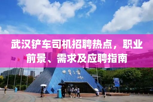 武汉铲车司机招聘热点，职业前景、需求及应聘指南