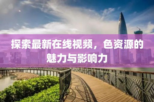 探索最新在线视频，色资源的魅力与影响力