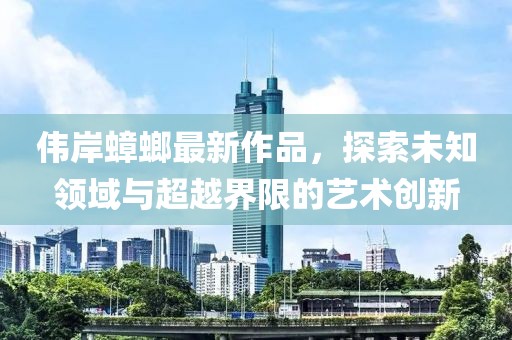 伟岸蟑螂最新作品，探索未知领域与超越界限的艺术创新