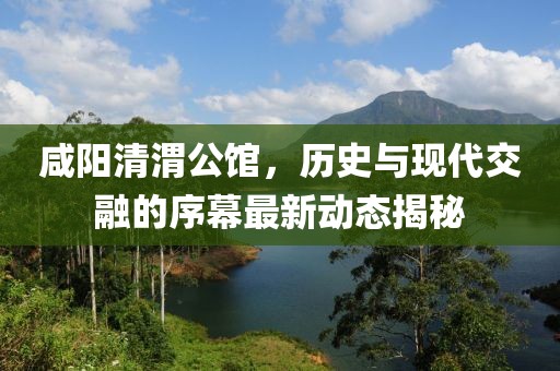 咸阳清渭公馆，历史与现代交融的序幕最新动态揭秘