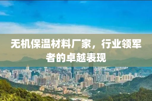 无机保温材料厂家，行业领军者的卓越表现