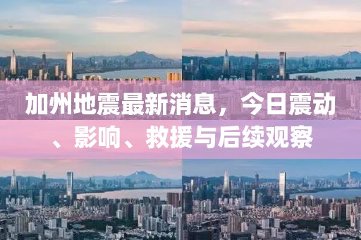 加州地震最新消息，今日震动、影响、救援与后续观察
