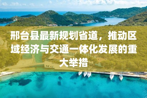 邢台县最新规划省道，推动区域经济与交通一体化发展的重大举措
