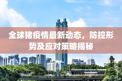 全球猪疫情最新动态，防控形势及应对策略揭秘