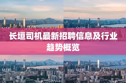长垣司机最新招聘信息及行业趋势概览