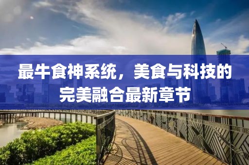 最牛食神系统，美食与科技的完美融合最新章节