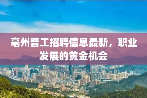 亳州普工招聘信息最新，职业发展的黄金机会