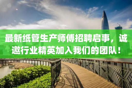 最新纸管生产师傅招聘启事，诚邀行业精英加入我们的团队！