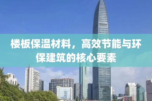楼板保温材料，高效节能与环保建筑的核心要素