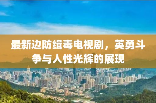 最新边防缉毒电视剧，英勇斗争与人性光辉的展现