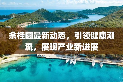 余桂圆最新动态，引领健康潮流，展现产业新进展