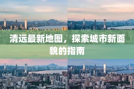清远最新地图，探索城市新面貌的指南