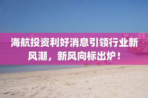 海航投资利好消息引领行业新风潮，新风向标出炉！