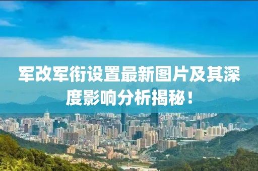 军改军衔设置最新图片及其深度影响分析揭秘！