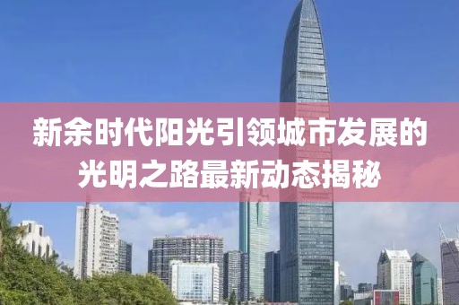 新余时代阳光引领城市发展的光明之路最新动态揭秘