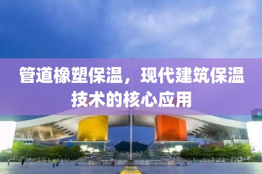 管道橡塑保温，现代建筑保温技术的核心应用