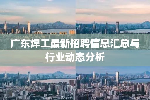 广东焊工最新招聘信息汇总与行业动态分析